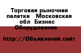 Торговая рыночная палатка - Московская обл. Бизнес » Оборудование   